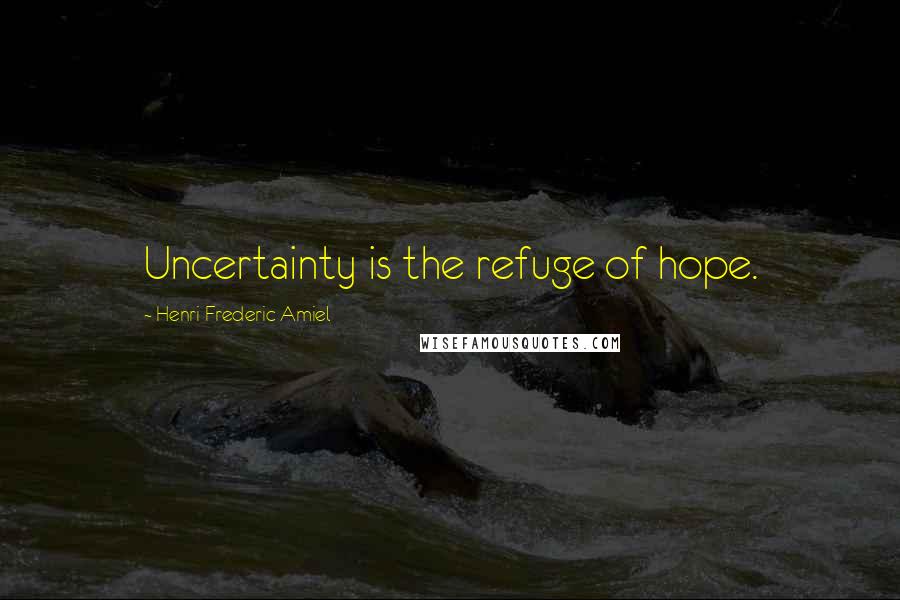 Henri Frederic Amiel Quotes: Uncertainty is the refuge of hope.