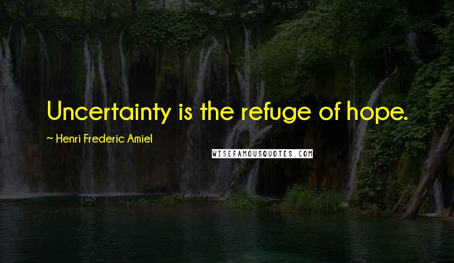 Henri Frederic Amiel Quotes: Uncertainty is the refuge of hope.