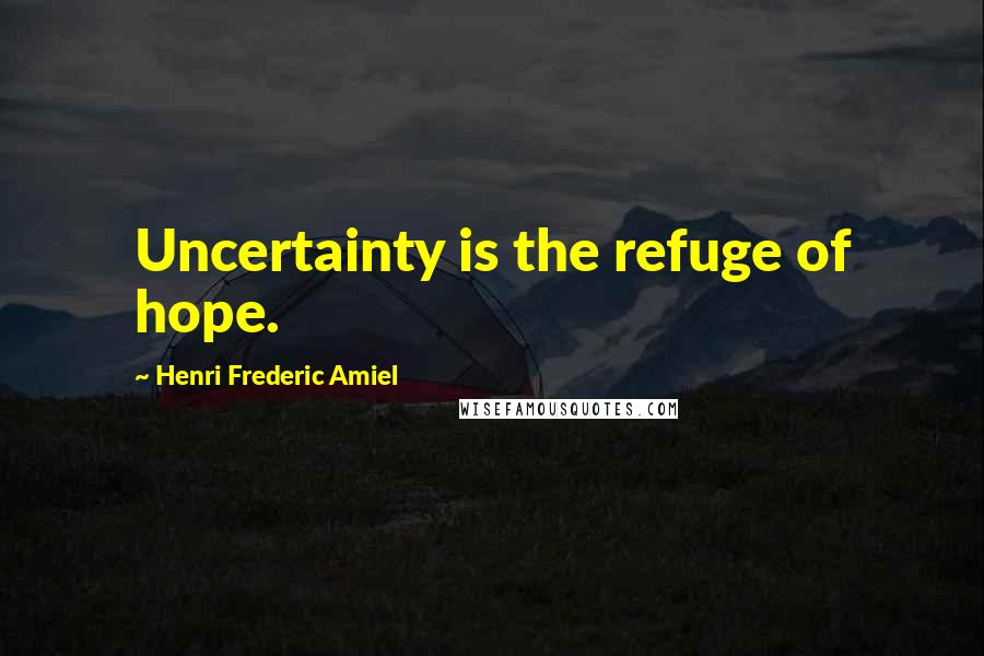 Henri Frederic Amiel Quotes: Uncertainty is the refuge of hope.