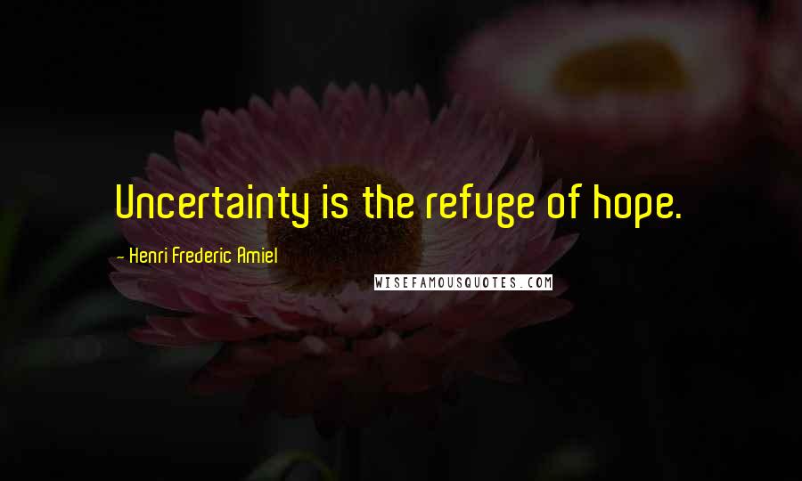 Henri Frederic Amiel Quotes: Uncertainty is the refuge of hope.