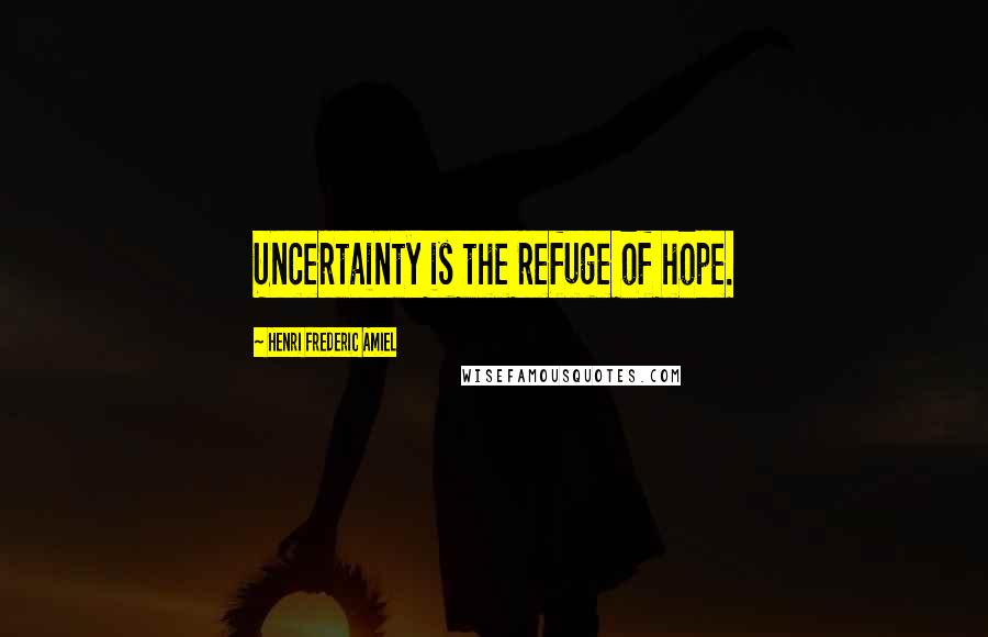 Henri Frederic Amiel Quotes: Uncertainty is the refuge of hope.