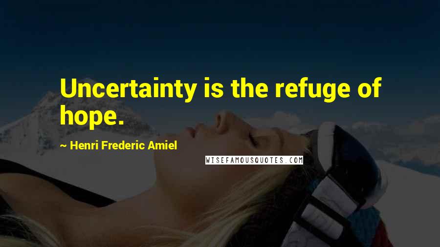 Henri Frederic Amiel Quotes: Uncertainty is the refuge of hope.