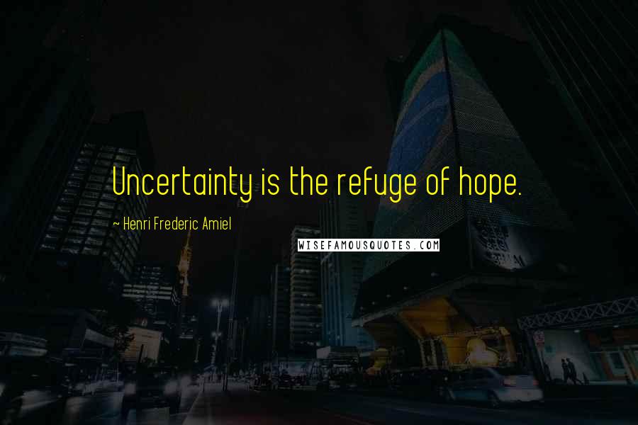 Henri Frederic Amiel Quotes: Uncertainty is the refuge of hope.