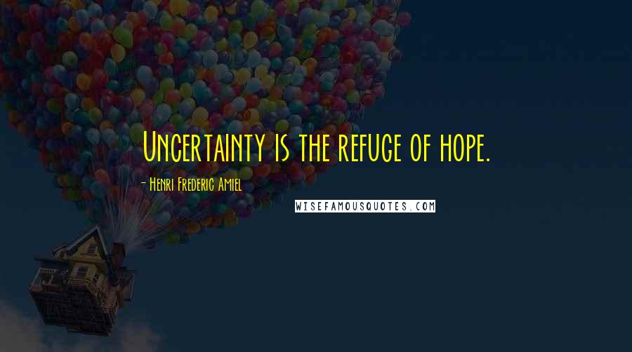 Henri Frederic Amiel Quotes: Uncertainty is the refuge of hope.