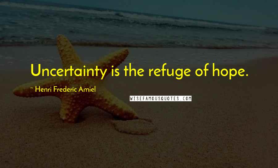 Henri Frederic Amiel Quotes: Uncertainty is the refuge of hope.