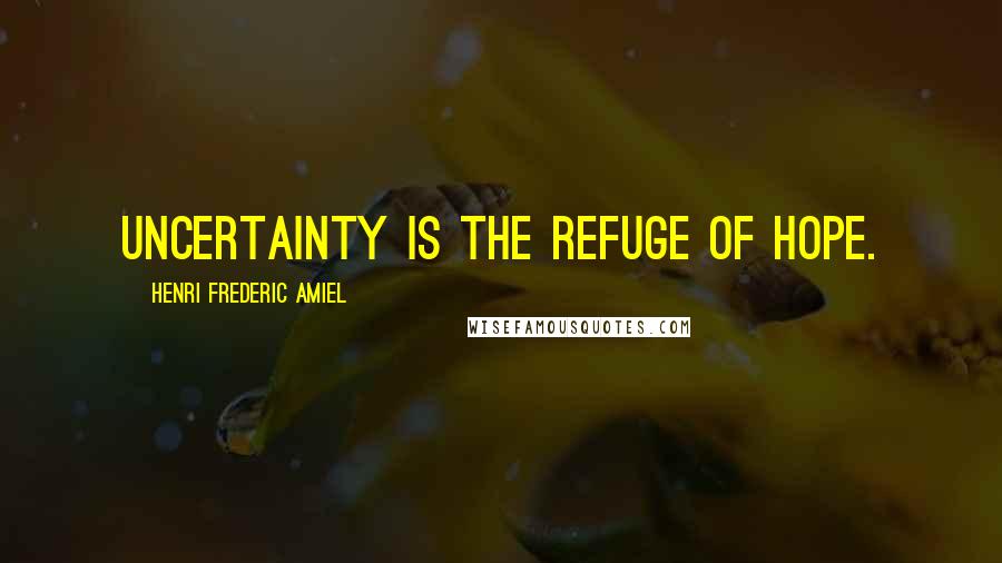 Henri Frederic Amiel Quotes: Uncertainty is the refuge of hope.