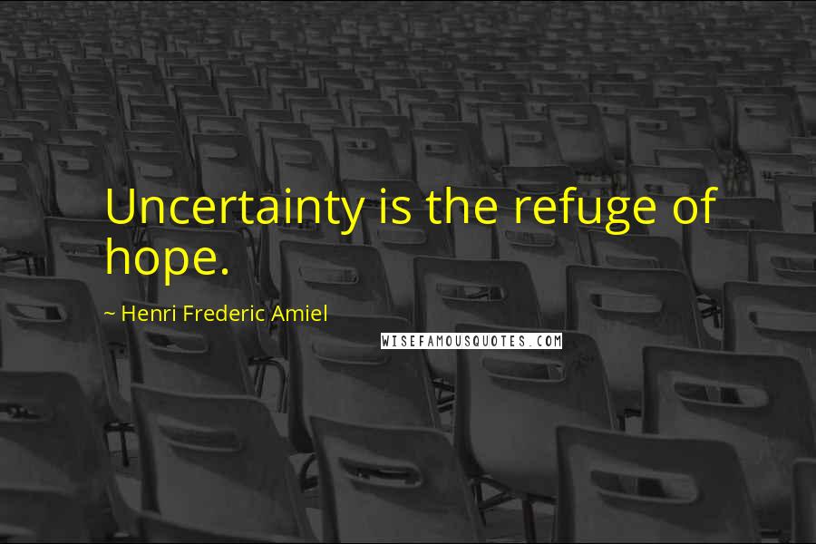 Henri Frederic Amiel Quotes: Uncertainty is the refuge of hope.