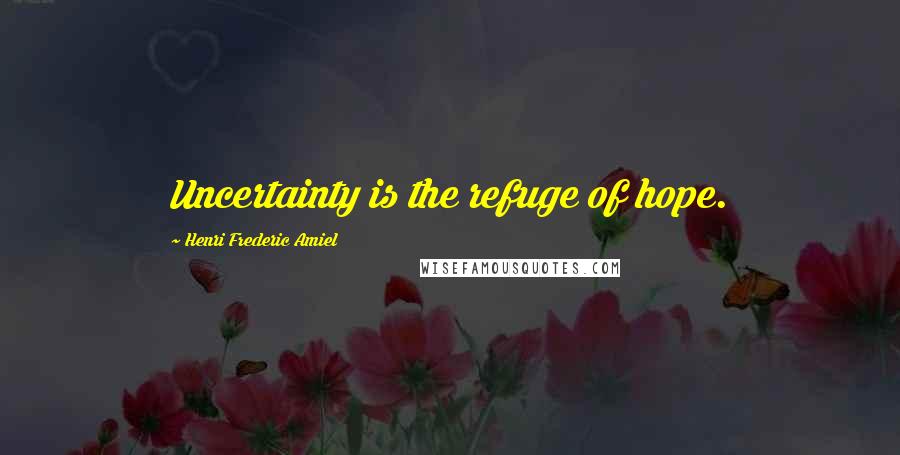 Henri Frederic Amiel Quotes: Uncertainty is the refuge of hope.