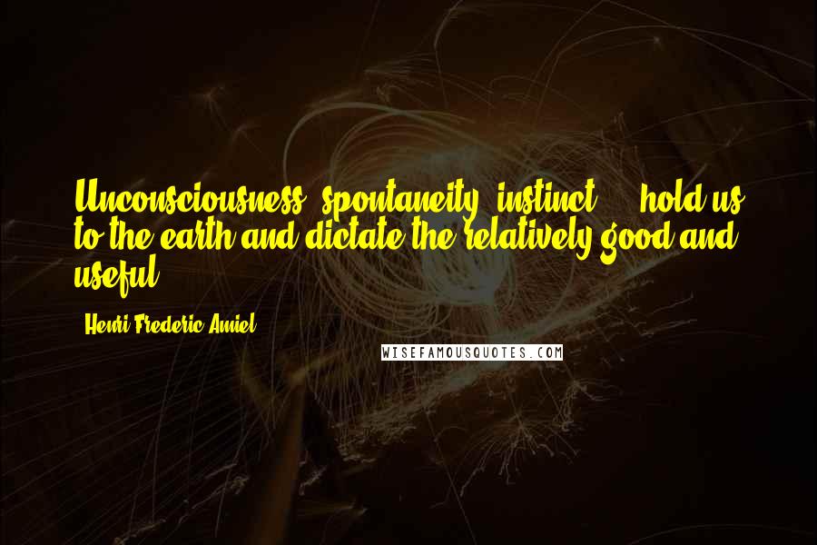 Henri Frederic Amiel Quotes: Unconsciousness, spontaneity, instinct ... hold us to the earth and dictate the relatively good and useful.