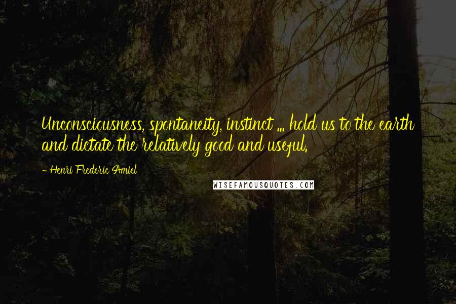 Henri Frederic Amiel Quotes: Unconsciousness, spontaneity, instinct ... hold us to the earth and dictate the relatively good and useful.