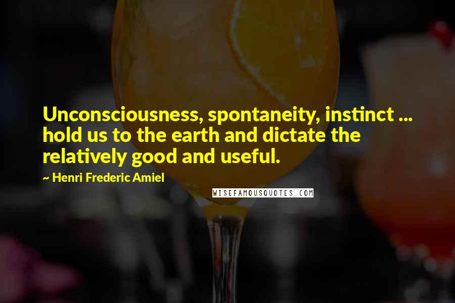 Henri Frederic Amiel Quotes: Unconsciousness, spontaneity, instinct ... hold us to the earth and dictate the relatively good and useful.