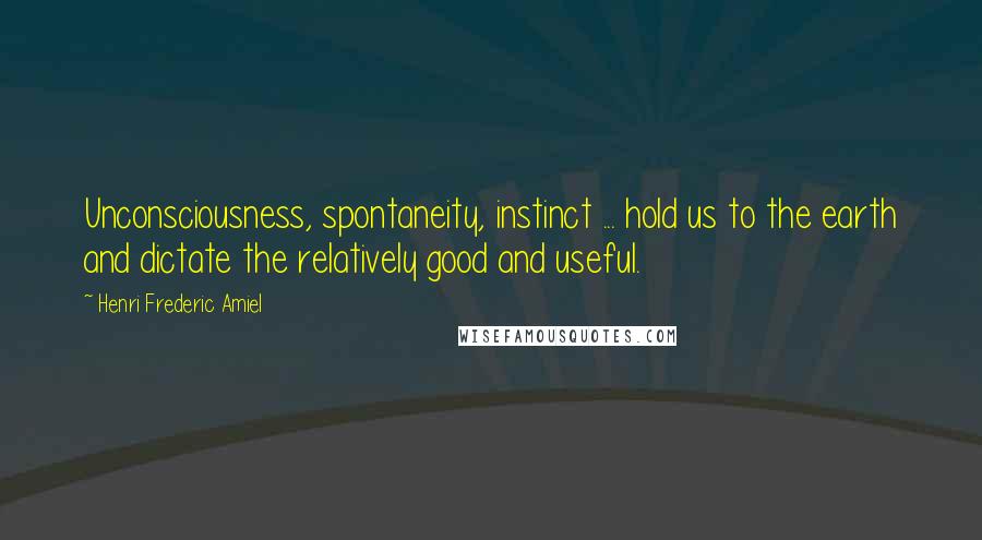 Henri Frederic Amiel Quotes: Unconsciousness, spontaneity, instinct ... hold us to the earth and dictate the relatively good and useful.