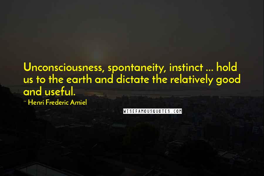 Henri Frederic Amiel Quotes: Unconsciousness, spontaneity, instinct ... hold us to the earth and dictate the relatively good and useful.