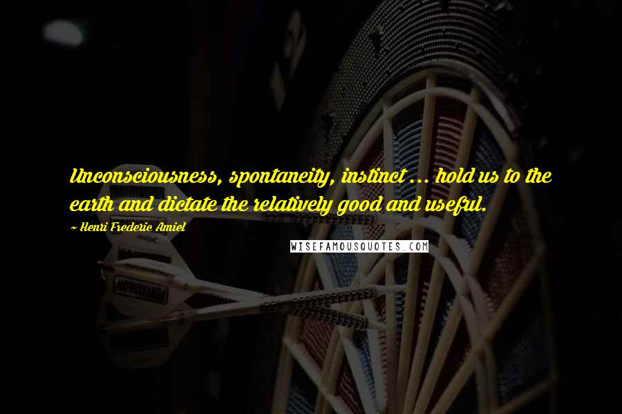 Henri Frederic Amiel Quotes: Unconsciousness, spontaneity, instinct ... hold us to the earth and dictate the relatively good and useful.