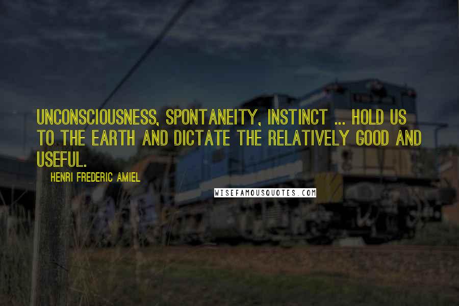 Henri Frederic Amiel Quotes: Unconsciousness, spontaneity, instinct ... hold us to the earth and dictate the relatively good and useful.