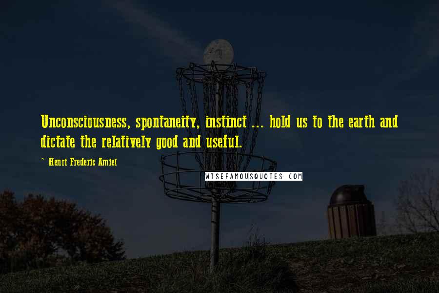 Henri Frederic Amiel Quotes: Unconsciousness, spontaneity, instinct ... hold us to the earth and dictate the relatively good and useful.