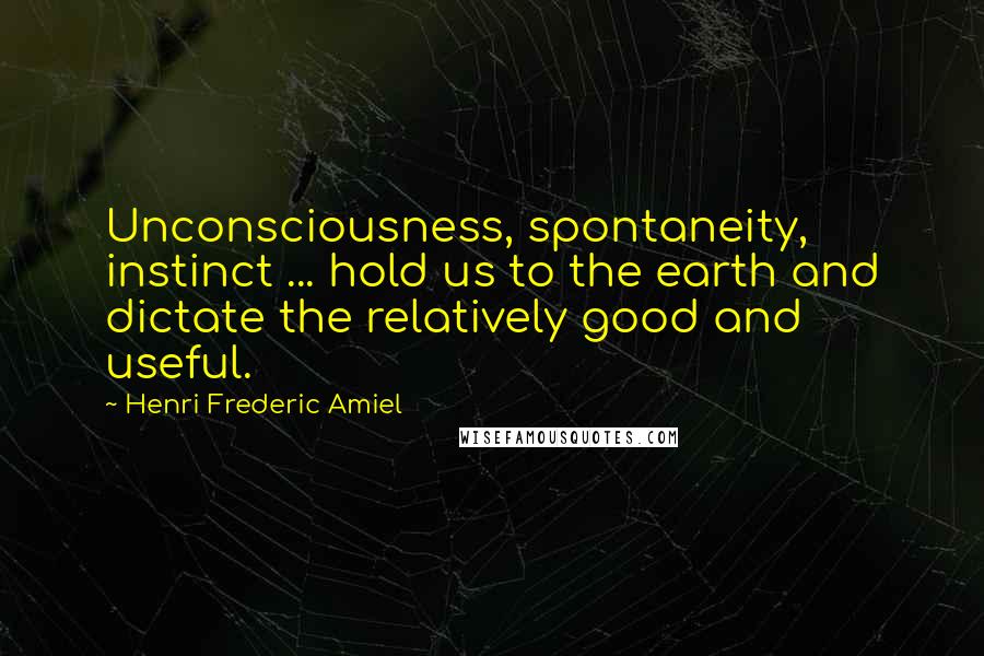 Henri Frederic Amiel Quotes: Unconsciousness, spontaneity, instinct ... hold us to the earth and dictate the relatively good and useful.