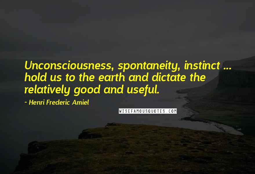 Henri Frederic Amiel Quotes: Unconsciousness, spontaneity, instinct ... hold us to the earth and dictate the relatively good and useful.