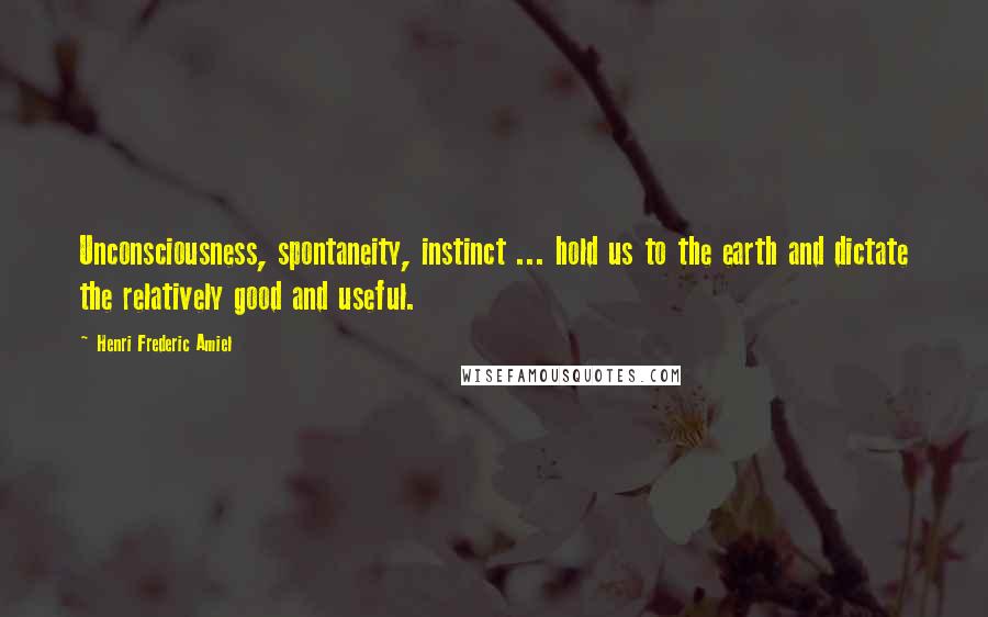 Henri Frederic Amiel Quotes: Unconsciousness, spontaneity, instinct ... hold us to the earth and dictate the relatively good and useful.