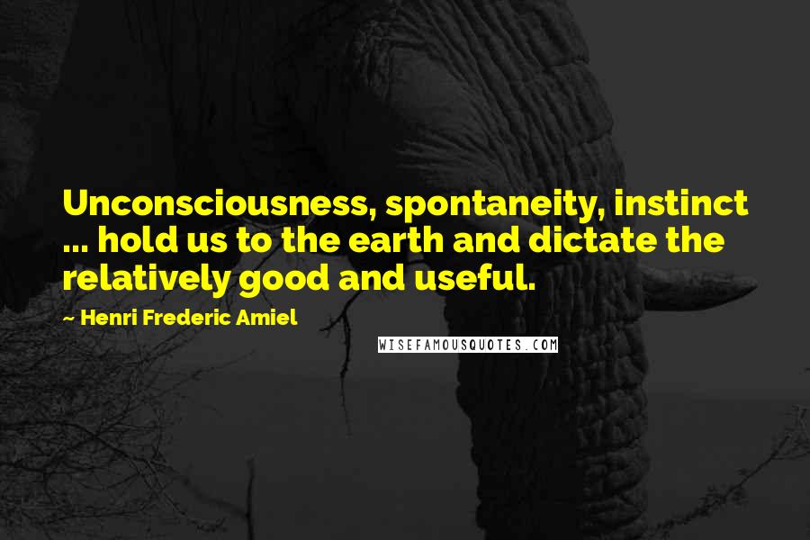 Henri Frederic Amiel Quotes: Unconsciousness, spontaneity, instinct ... hold us to the earth and dictate the relatively good and useful.