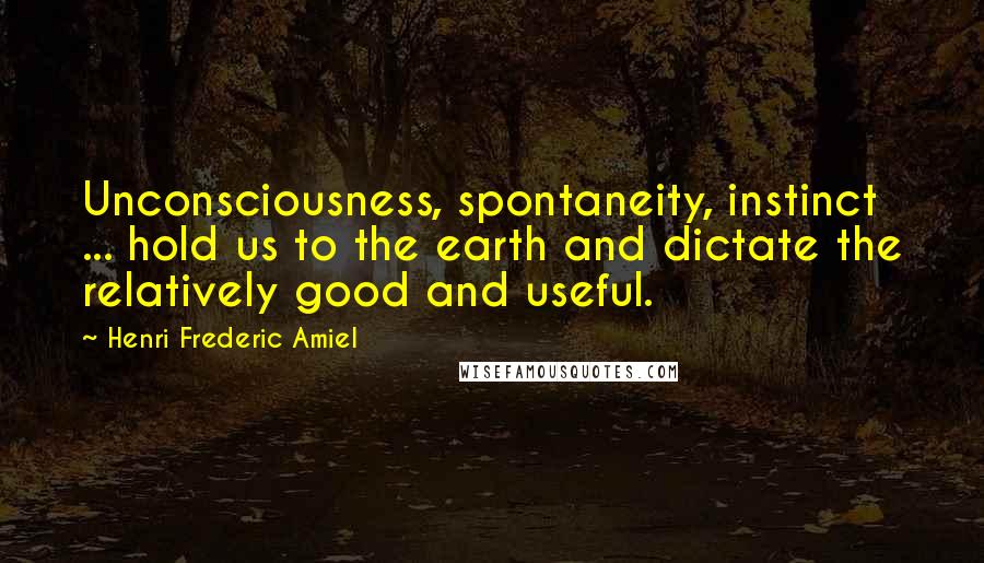 Henri Frederic Amiel Quotes: Unconsciousness, spontaneity, instinct ... hold us to the earth and dictate the relatively good and useful.