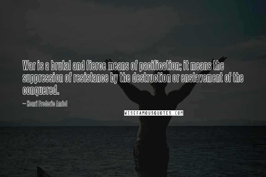 Henri Frederic Amiel Quotes: War is a brutal and fierce means of pacification; it means the suppression of resistance by the destruction or enslavement of the conquered.