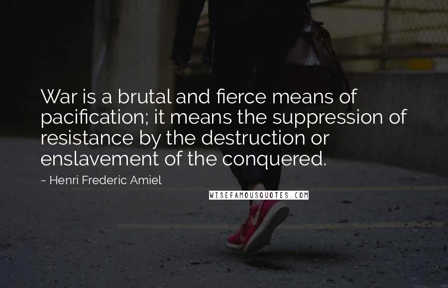 Henri Frederic Amiel Quotes: War is a brutal and fierce means of pacification; it means the suppression of resistance by the destruction or enslavement of the conquered.