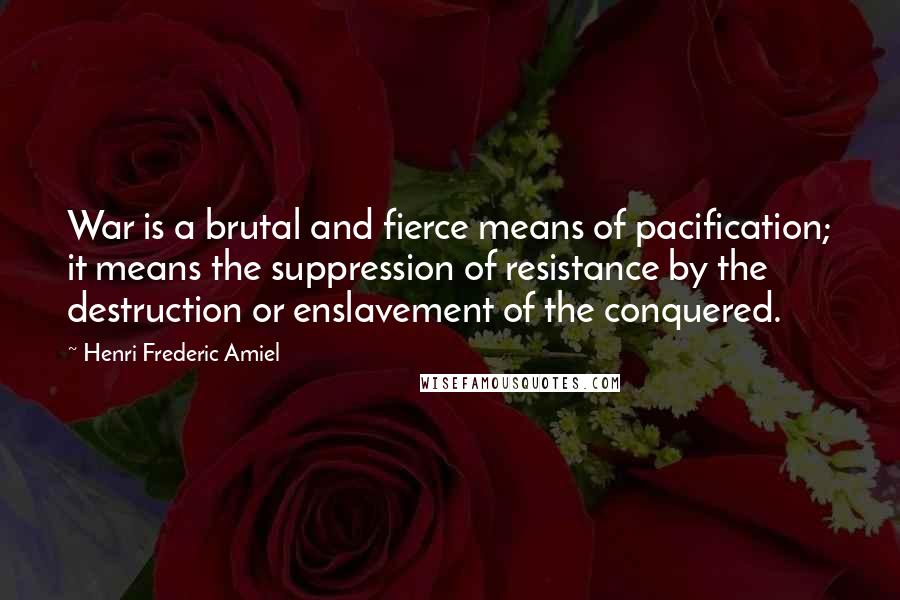 Henri Frederic Amiel Quotes: War is a brutal and fierce means of pacification; it means the suppression of resistance by the destruction or enslavement of the conquered.