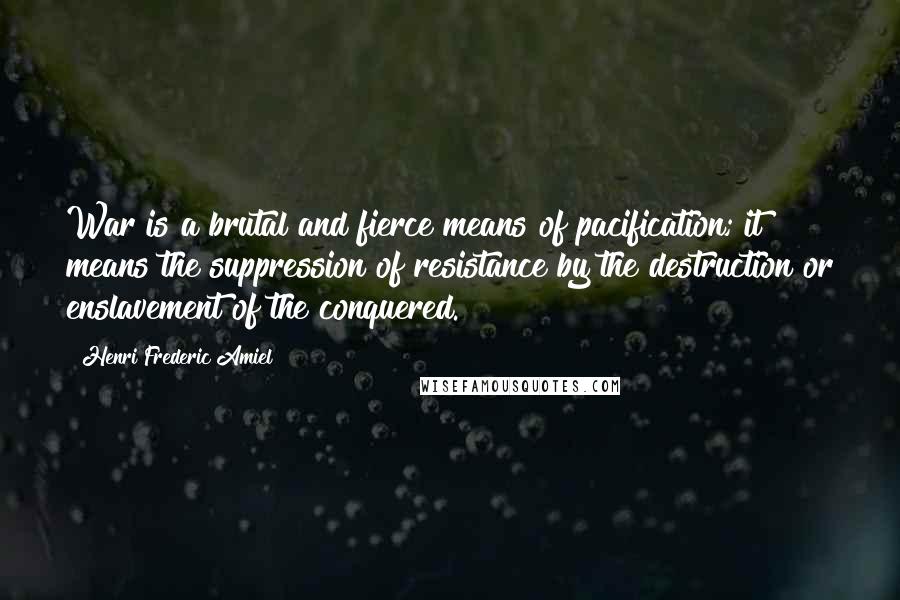 Henri Frederic Amiel Quotes: War is a brutal and fierce means of pacification; it means the suppression of resistance by the destruction or enslavement of the conquered.