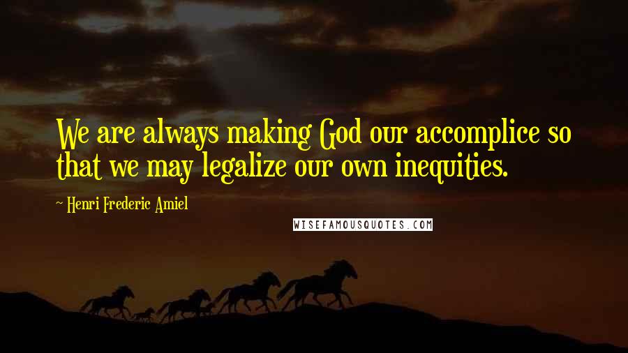 Henri Frederic Amiel Quotes: We are always making God our accomplice so that we may legalize our own inequities.