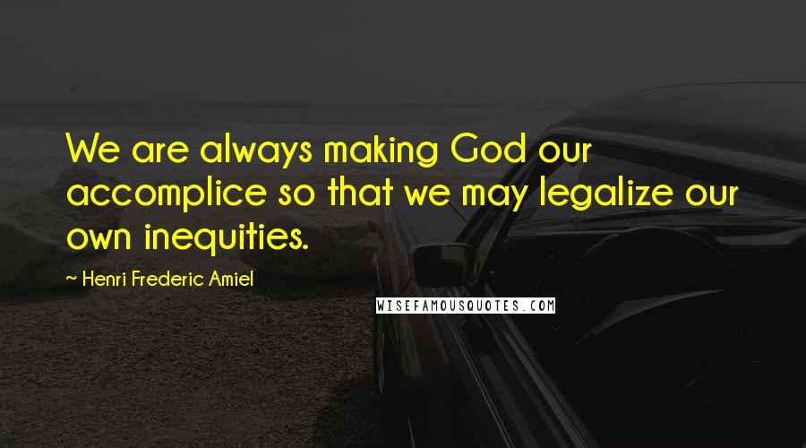 Henri Frederic Amiel Quotes: We are always making God our accomplice so that we may legalize our own inequities.