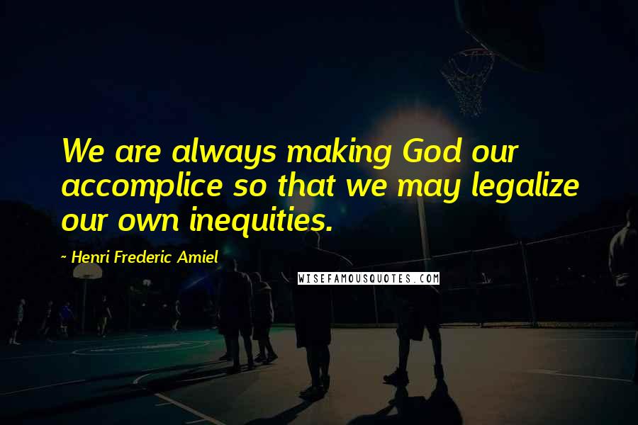 Henri Frederic Amiel Quotes: We are always making God our accomplice so that we may legalize our own inequities.