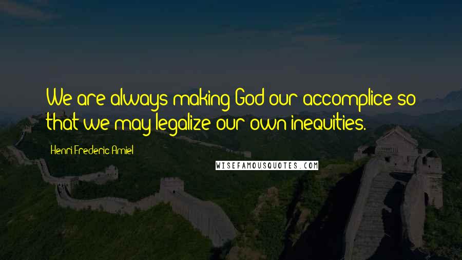 Henri Frederic Amiel Quotes: We are always making God our accomplice so that we may legalize our own inequities.