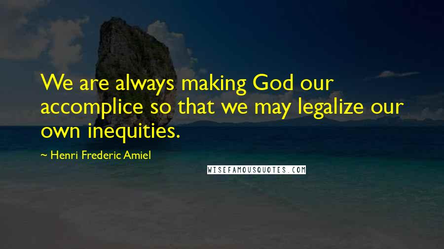 Henri Frederic Amiel Quotes: We are always making God our accomplice so that we may legalize our own inequities.