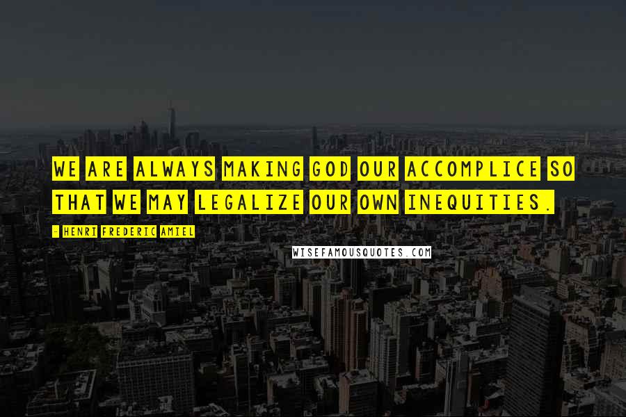 Henri Frederic Amiel Quotes: We are always making God our accomplice so that we may legalize our own inequities.