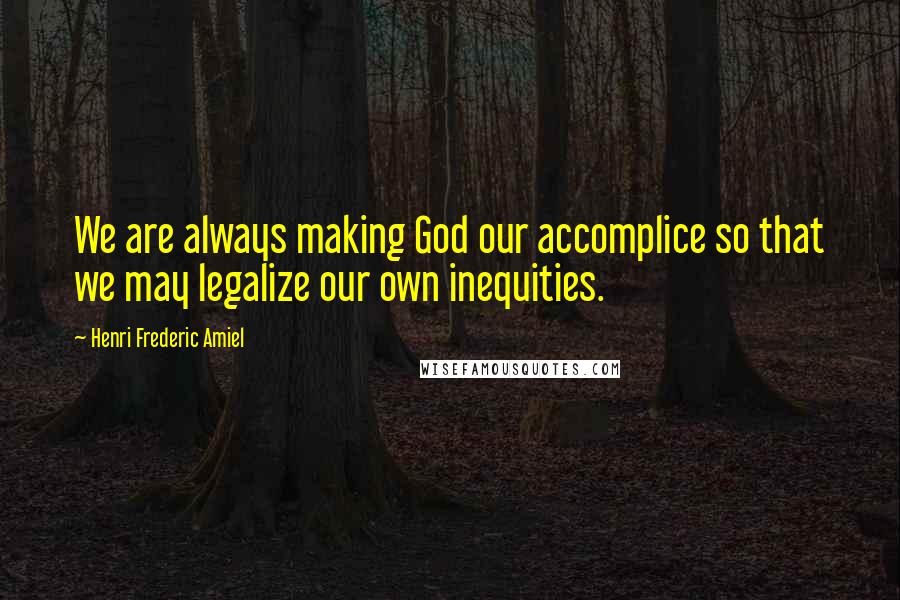 Henri Frederic Amiel Quotes: We are always making God our accomplice so that we may legalize our own inequities.