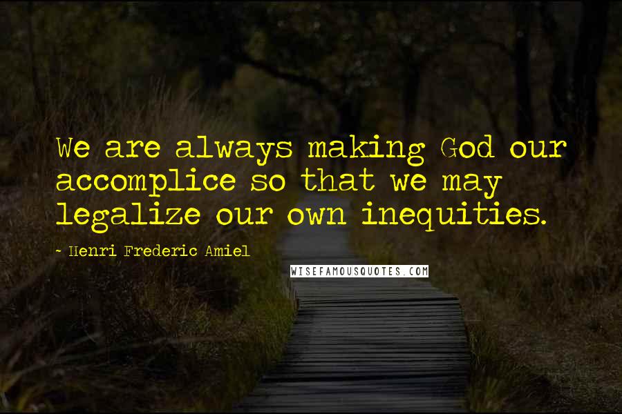 Henri Frederic Amiel Quotes: We are always making God our accomplice so that we may legalize our own inequities.