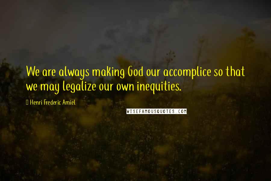 Henri Frederic Amiel Quotes: We are always making God our accomplice so that we may legalize our own inequities.