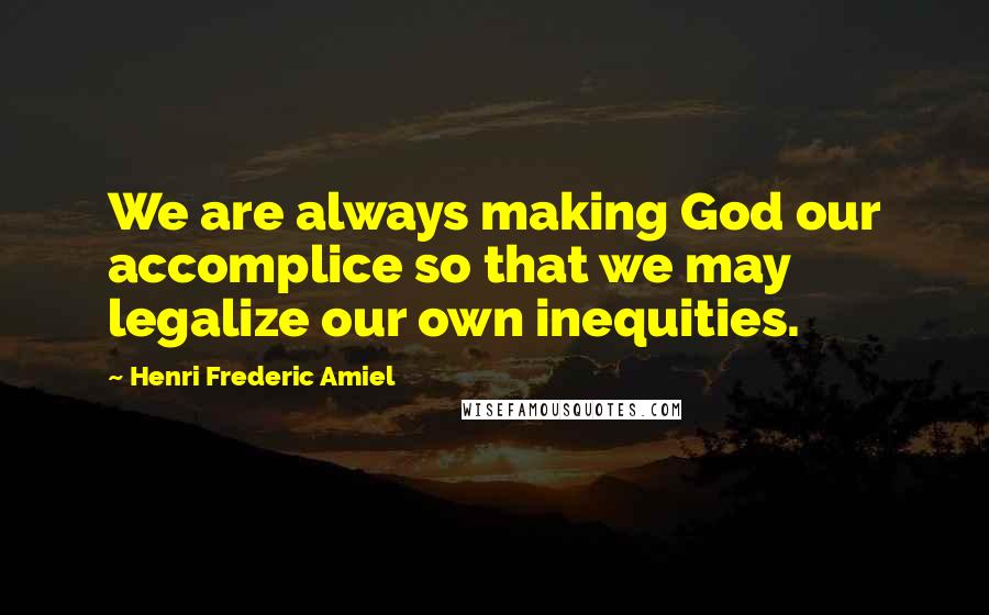 Henri Frederic Amiel Quotes: We are always making God our accomplice so that we may legalize our own inequities.