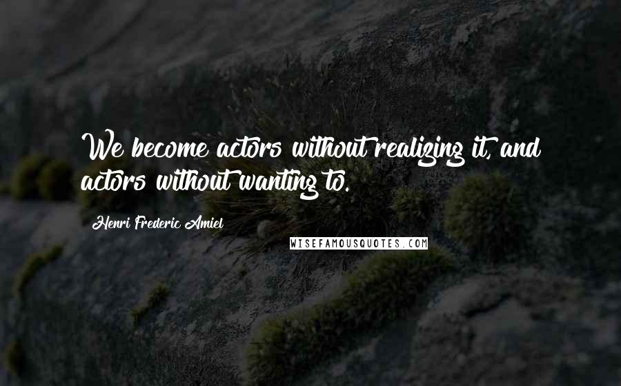 Henri Frederic Amiel Quotes: We become actors without realizing it, and actors without wanting to.