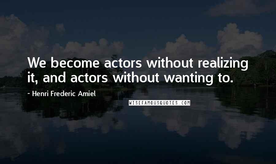 Henri Frederic Amiel Quotes: We become actors without realizing it, and actors without wanting to.