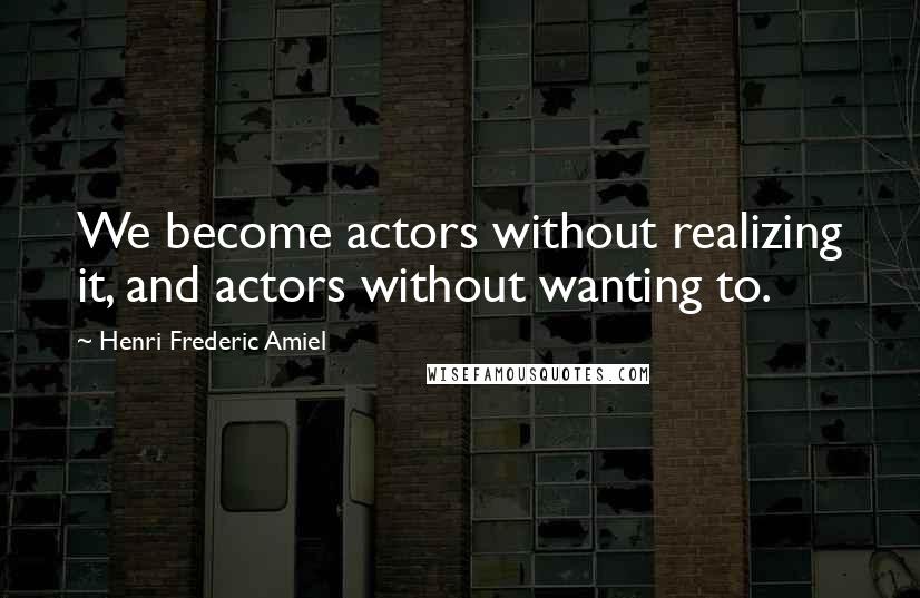 Henri Frederic Amiel Quotes: We become actors without realizing it, and actors without wanting to.