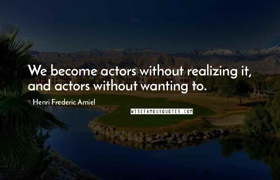 Henri Frederic Amiel Quotes: We become actors without realizing it, and actors without wanting to.
