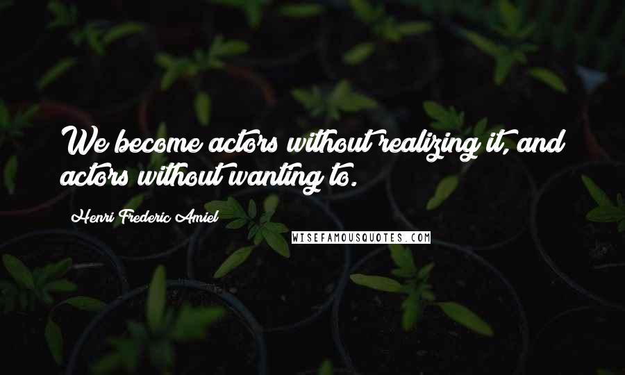 Henri Frederic Amiel Quotes: We become actors without realizing it, and actors without wanting to.