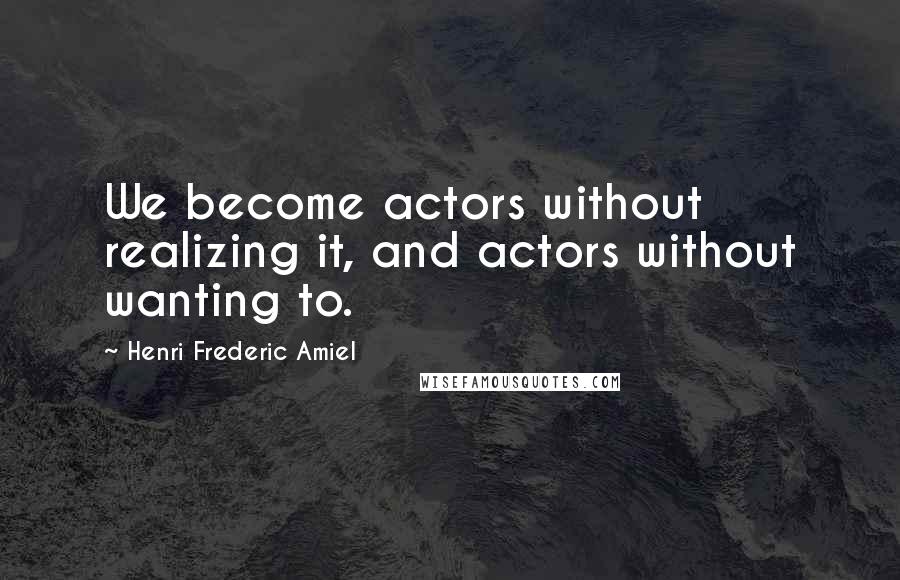 Henri Frederic Amiel Quotes: We become actors without realizing it, and actors without wanting to.