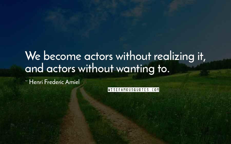 Henri Frederic Amiel Quotes: We become actors without realizing it, and actors without wanting to.