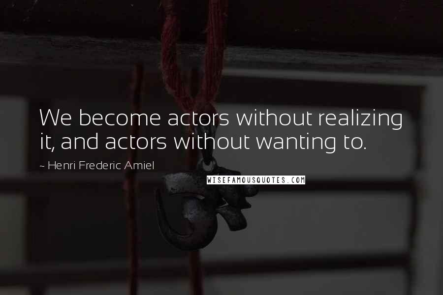 Henri Frederic Amiel Quotes: We become actors without realizing it, and actors without wanting to.