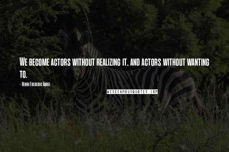 Henri Frederic Amiel Quotes: We become actors without realizing it, and actors without wanting to.