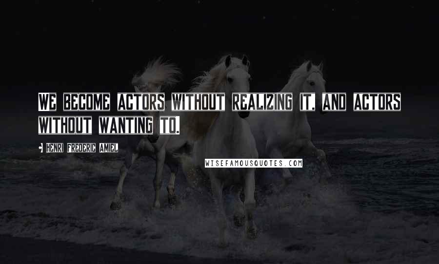 Henri Frederic Amiel Quotes: We become actors without realizing it, and actors without wanting to.