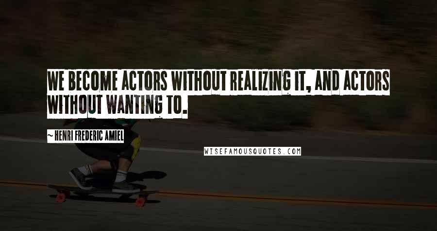 Henri Frederic Amiel Quotes: We become actors without realizing it, and actors without wanting to.